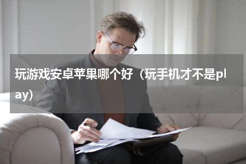 玩游戏安卓苹果哪个好（玩手机才不是play）