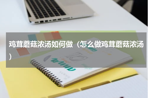鸡茸蘑菇浓汤如何做（怎么做鸡茸蘑菇浓汤）