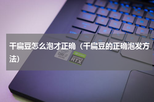 干扁豆怎么泡才正确（干扁豆的正确泡发方法）