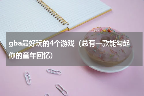 gba最好玩的4个游戏（总有一款能勾起你的童年回忆）