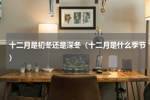 十二月是初冬还是深冬（十二月是什么季节）
