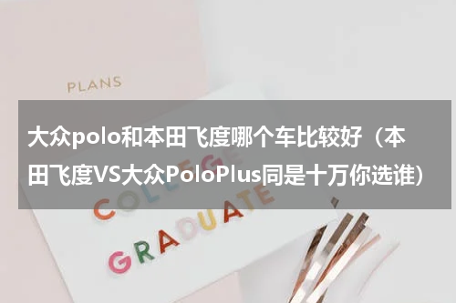 大众polo和本田飞度哪个车比较好（本田飞度VS大众PoloPlus同是十万你选谁）