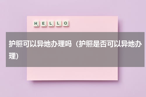 护照可以异地办理吗（护照是否可以异地办理）
