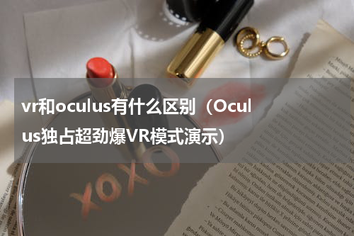 vr和oculus有什么区别（Oculus独占超劲爆VR模式演示）