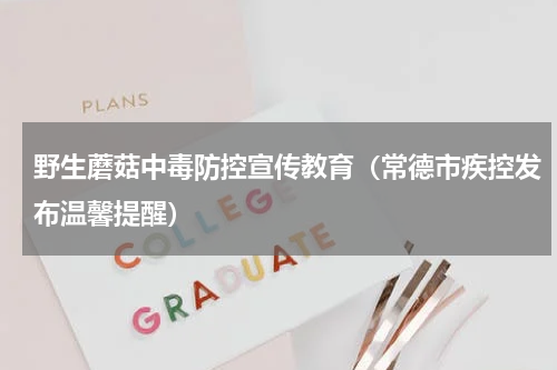 野生蘑菇中毒防控宣传教育（常德市疾控发布温馨提醒）