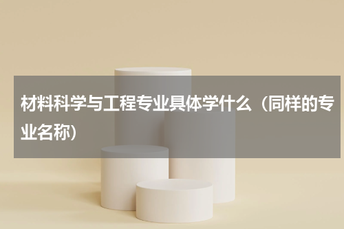 材料科学与工程专业具体学什么（同样的专业名称）