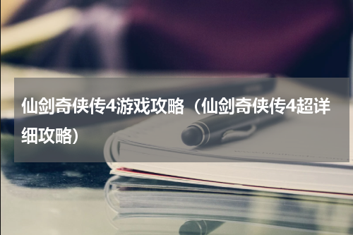 仙剑奇侠传4游戏攻略（仙剑奇侠传4超详细攻略）