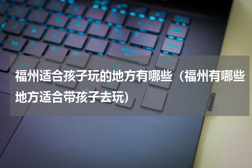 福州适合孩子玩的地方有哪些（福州有哪些地方适合带孩子去玩）