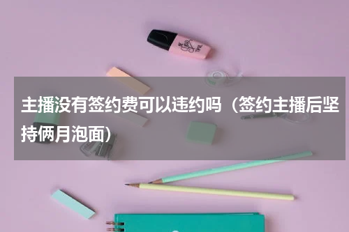 主播没有签约费可以违约吗（签约主播后坚持俩月泡面）