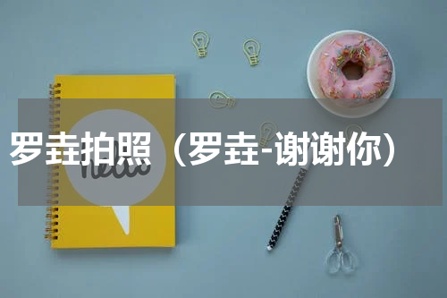 罗垚拍照（罗垚-谢谢你）