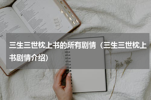 三生三世枕上书的所有剧情（三生三世枕上书剧情介绍）