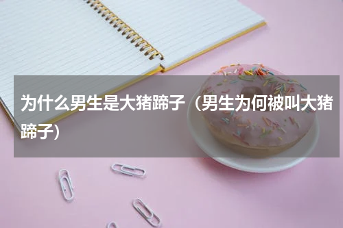 为什么男生是大猪蹄子（男生为何被叫大猪蹄子）