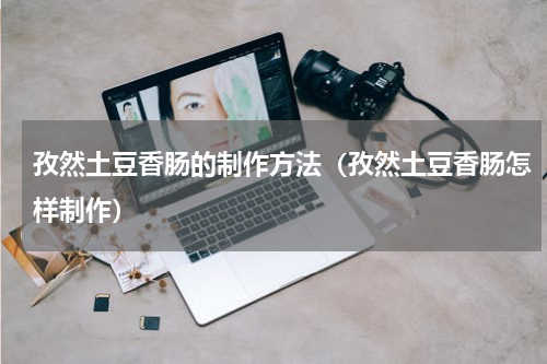 孜然土豆香肠的制作方法（孜然土豆香肠怎样制作）