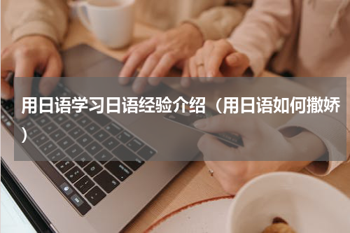 用日语学习日语经验介绍（用日语如何撒娇）