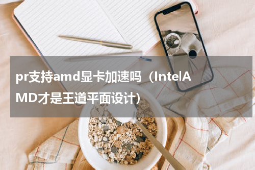pr支持amd显卡加速吗（IntelAMD才是王道平面设计）