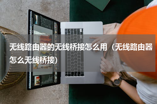 无线路由器的无线桥接怎么用（无线路由器怎么无线桥接）