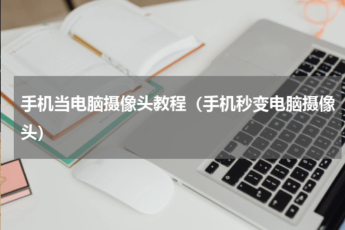 手机当电脑摄像头教程（手机秒变电脑摄像头）