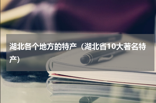 湖北各个地方的特产（湖北省10大著名特产）