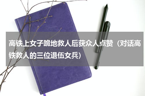高铁上女子跪地救人后获众人点赞（对话高铁救人的三位退伍女兵）