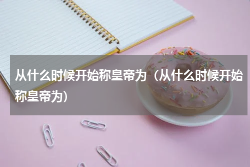 从什么时候开始称皇帝为（从什么时候开始称皇帝为）