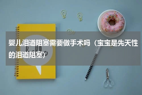 婴儿泪道阻塞需要做手术吗（宝宝是先天性的泪道阻塞）