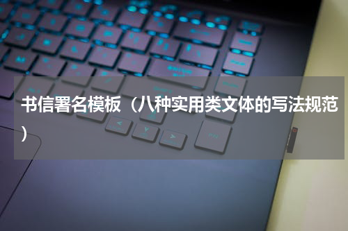 书信署名模板（八种实用类文体的写法规范）