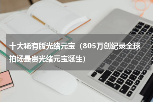 十大稀有版光绪元宝（805万创纪录全球拍场最贵光绪元宝诞生）
