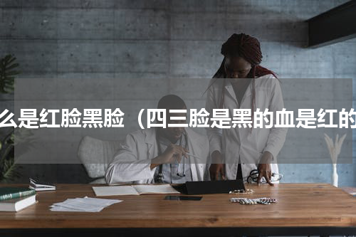 什么是红脸黑脸（四三脸是黑的血是红的）