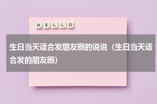 生日当天适合发朋友圈的说说（生日当天适合发的朋友圈）