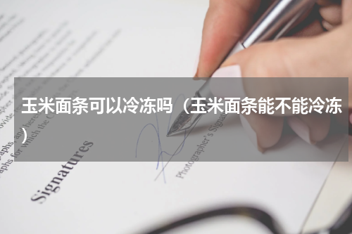 玉米面条可以冷冻吗（玉米面条能不能冷冻）