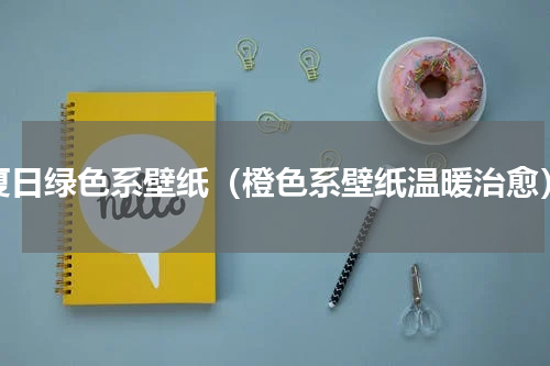 夏日绿色系壁纸（橙色系壁纸温暖治愈）