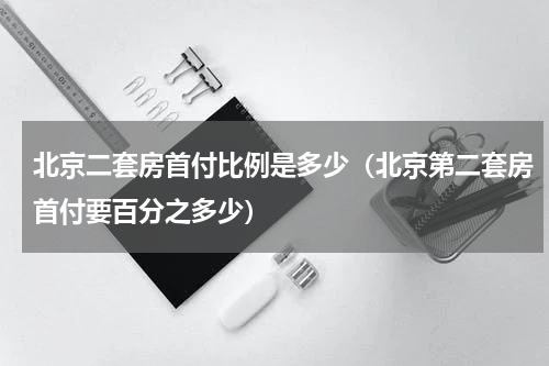 北京二套房首付比例是多少（北京第二套房首付要百分之多少）