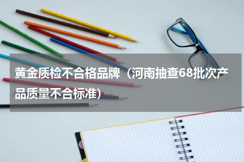 黄金质检不合格品牌（河南抽查68批次产品质量不合标准）