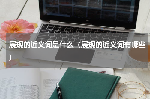 展现的近义词是什么（展现的近义词有哪些）