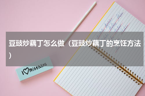 豆豉炒藕丁怎么做（豆豉炒藕丁的烹饪方法）