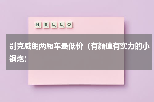 别克威朗两厢车最低价（有颜值有实力的小钢炮）
