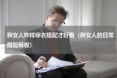 胖女人咋样穿衣搭配才好看（胖女人的日常搭配模板）