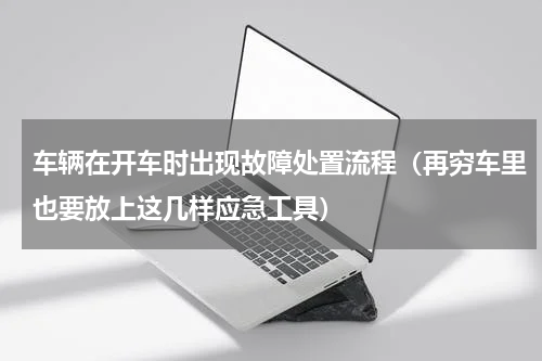 车辆在开车时出现故障处置流程（再穷车里也要放上这几样应急工具）