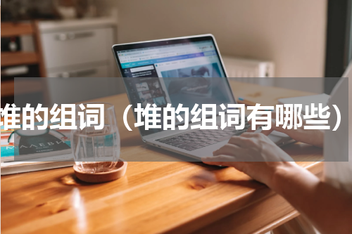 堆的组词（堆的组词有哪些）