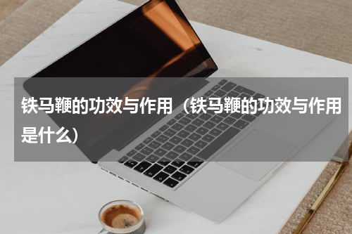 铁马鞭的功效与作用（铁马鞭的功效与作用是什么）