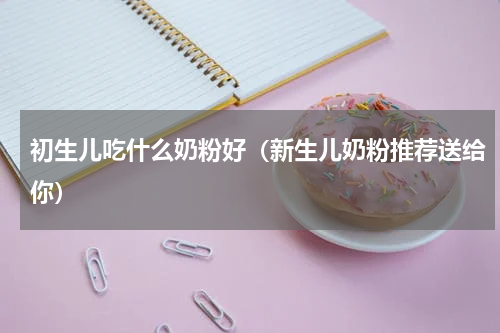 初生儿吃什么奶粉好（新生儿奶粉推荐送给你）