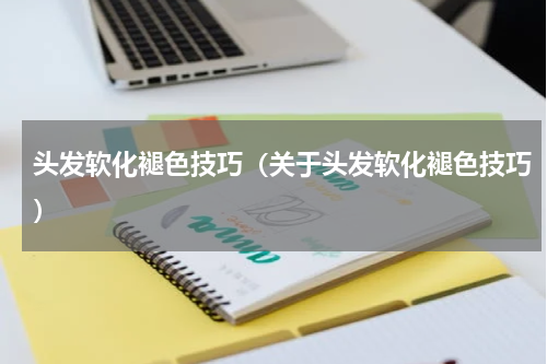 头发软化褪色技巧（关于头发软化褪色技巧）