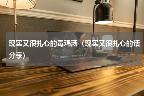 现实又很扎心的毒鸡汤（现实又很扎心的话分享）