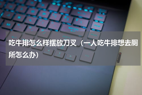 吃牛排怎么样摆放刀叉（一人吃牛排想去厕所怎么办）