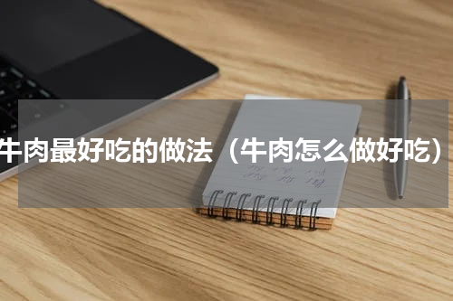 牛肉最好吃的做法（牛肉怎么做好吃）