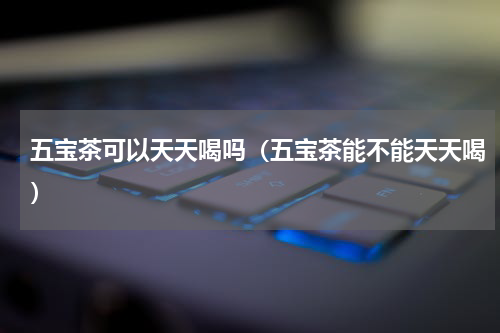 五宝茶可以天天喝吗（五宝茶能不能天天喝）
