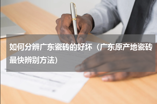如何分辨广东瓷砖的好坏（广东原产地瓷砖最快辨别方法）