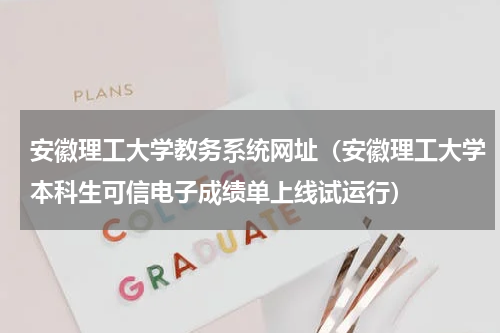 安徽理工大学教务系统网址（安徽理工大学本科生可信电子成绩单上线试运行）