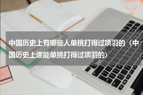 中国历史上有哪些人单挑打得过项羽的（中国历史上谁能单挑打得过项羽的）