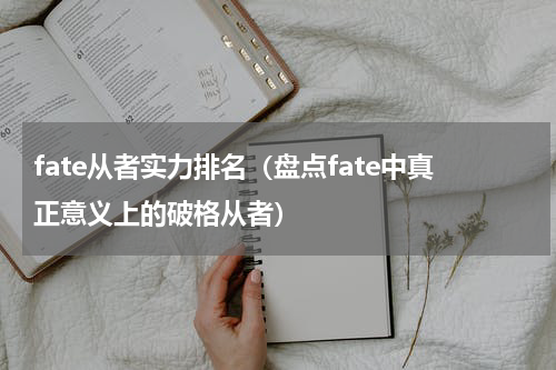 fate从者实力排名（盘点fate中真正意义上的破格从者）
